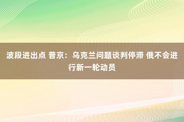 波段进出点 普京：乌克兰问题谈判停滞 俄不会进行新一轮动员