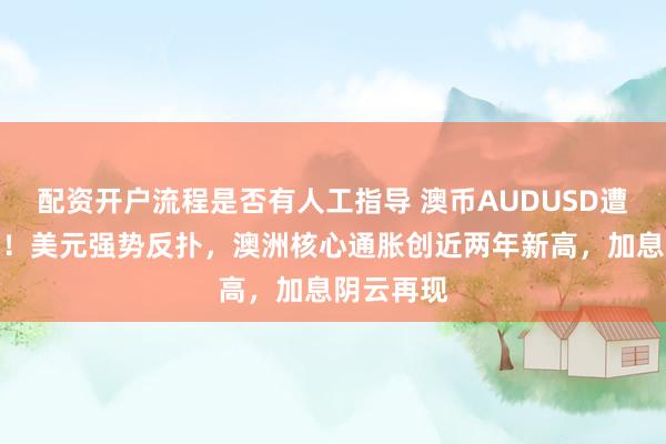 配资开户流程是否有人工指导 澳币AUDUSD遭空头血洗！美元强势反扑，澳洲核心通胀创近两年新高，加息阴云再现