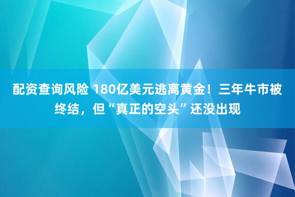 配资查询风险 180亿美元逃离黄金！三年牛市被终结，但“真正的空头”还没出现