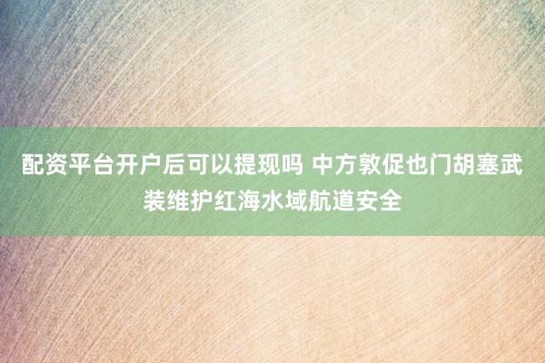 配资平台开户后可以提现吗 中方敦促也门胡塞武装维护红海水域航道安全
