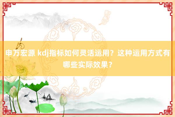 申万宏源 kdj指标如何灵活运用？这种运用方式有哪些实际效果？