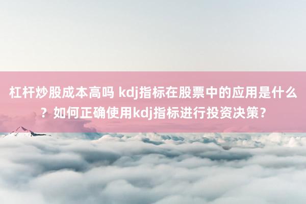 杠杆炒股成本高吗 kdj指标在股票中的应用是什么？如何正确使用kdj指标进行投资决策？
