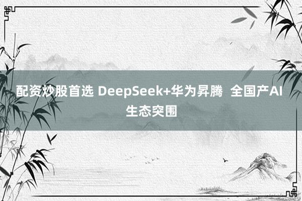 配资炒股首选 DeepSeek+华为昇腾 全国产AI 生态突围