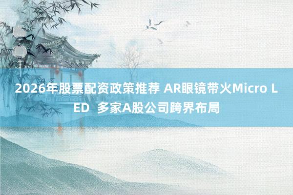 2026年股票配资政策推荐 AR眼镜带火Micro LED  多家A股公司跨界布局