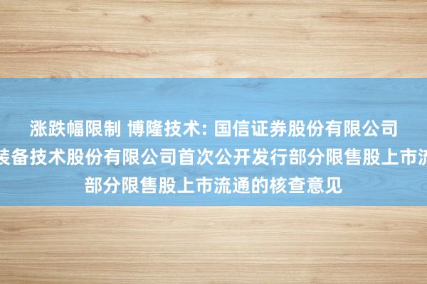 涨跌幅限制 博隆技术: 国信证券股份有限公司关于上海博隆装备技术股份有限公司首次公开发行部分限售股上市流通的核查意见