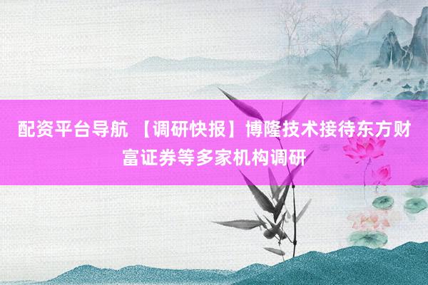 配资平台导航 【调研快报】博隆技术接待东方财富证券等多家机构调研