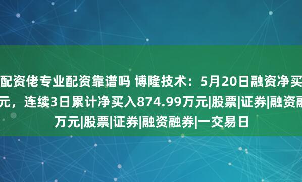 配资佬专业配资靠谱吗 博隆技术：5月20日融资净买入592.99万元，连续3日累计净买入874.99万元|股票|证券|融资融券|一交易日