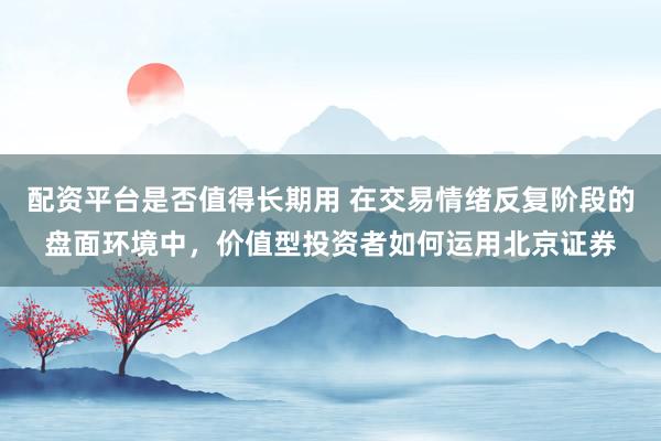 配资平台是否值得长期用 在交易情绪反复阶段的盘面环境中，价值型投资者如何运用北京证券