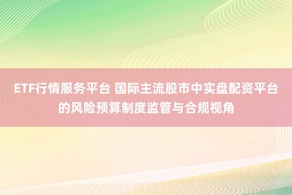 ETF行情服务平台 国际主流股市中实盘配资平台的风险预算制度监管与合规视角