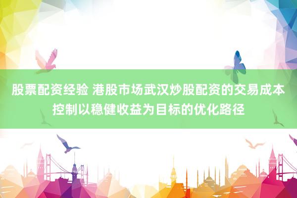 股票配资经验 港股市场武汉炒股配资的交易成本控制以稳健收益为目标的优化路径