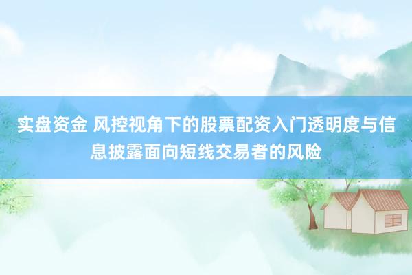 实盘资金 风控视角下的股票配资入门透明度与信息披露面向短线交易者的风险