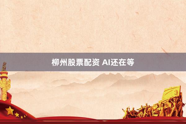 柳州股票配资 AI还在等