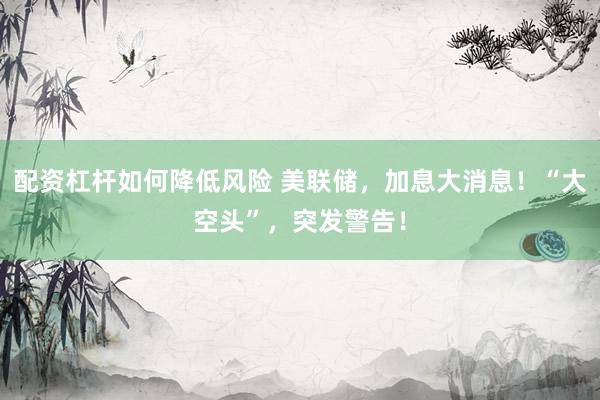 配资杠杆如何降低风险 美联储，加息大消息！“大空头”，突发警告！