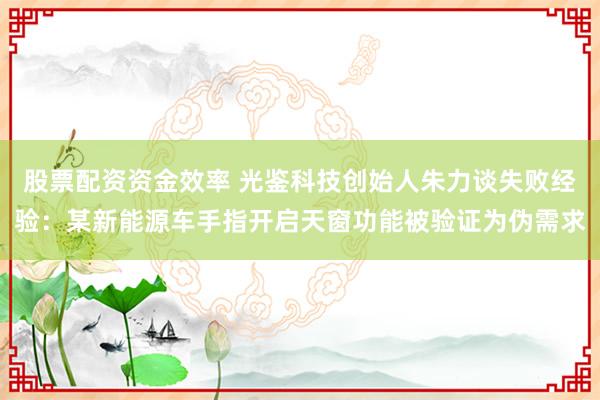 股票配资资金效率 光鉴科技创始人朱力谈失败经验：某新能源车手指开启天窗功能被验证为伪需求