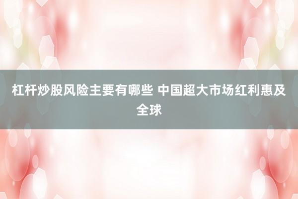 杠杆炒股风险主要有哪些 中国超大市场红利惠及全球