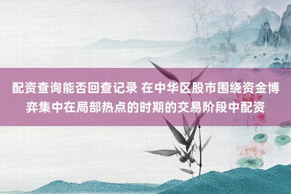 配资查询能否回查记录 在中华区股市围绕资金博弈集中在局部热点的时期的交易阶段中配资