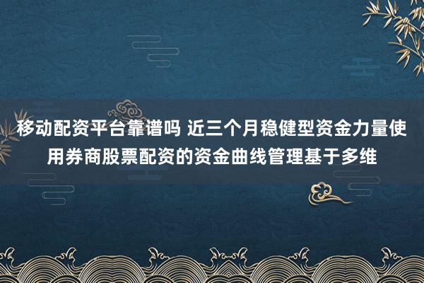 移动配资平台靠谱吗 近三个月稳健型资金力量使用券商股票配资的资金曲线管理基于多维