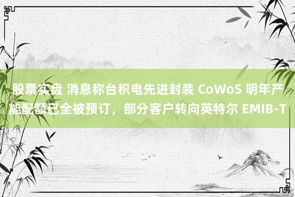 股票实盘 消息称台积电先进封装 CoWoS 明年产能配额已全被预订，部分客户转向英特尔 EMIB-T