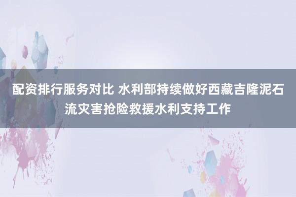 配资排行服务对比 水利部持续做好西藏吉隆泥石流灾害抢险救援水利支持工作