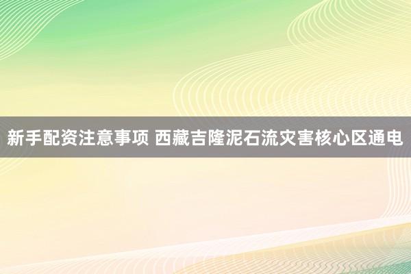 新手配资注意事项 西藏吉隆泥石流灾害核心区通电