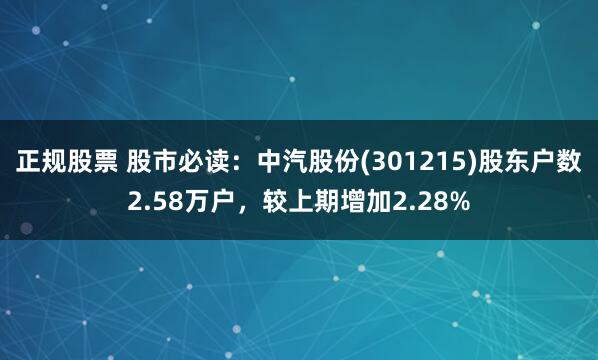 正规股票 股市必读：中汽股份(301215)股东户数2.58万户，较上期增加2.28%