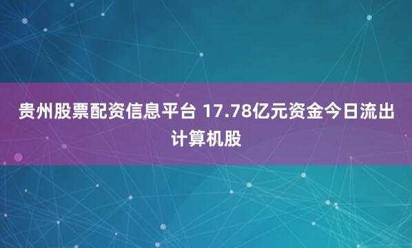 贵州股票配资信息平台 17.78亿元资金今日流出计算机股