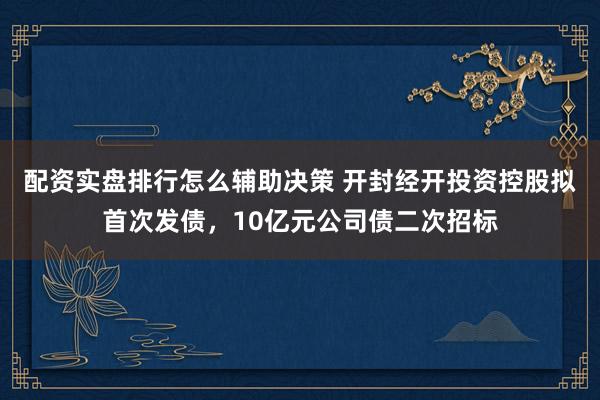 配资实盘排行怎么辅助决策 开封经开投资控股拟首次发债，10亿元公司债二次招标