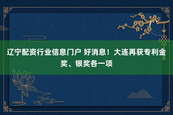 辽宁配资行业信息门户 好消息！大连再获专利金奖、银奖各一项