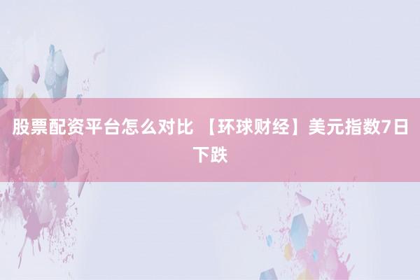 股票配资平台怎么对比 【环球财经】美元指数7日下跌
