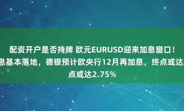 配资开户是否持牌 欧元EURUSD迎来加息窗口!9月加息基本落地,德银预计欧央行12月再加息,终点或达2.75%