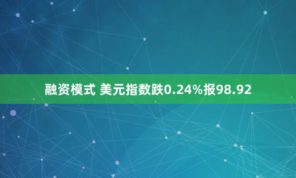 融资模式 美元指数跌0.24%报98.92