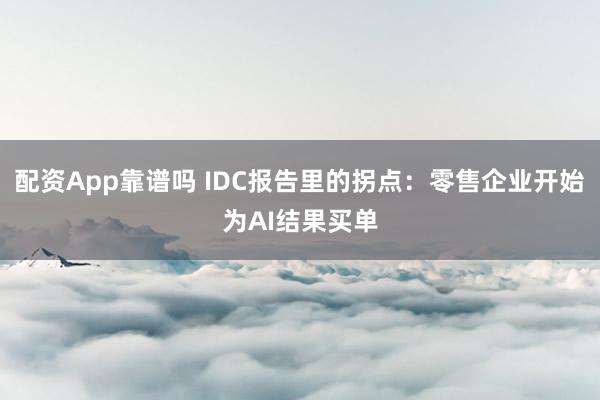 配资App靠谱吗 IDC报告里的拐点:零售企业开始为AI结果买单