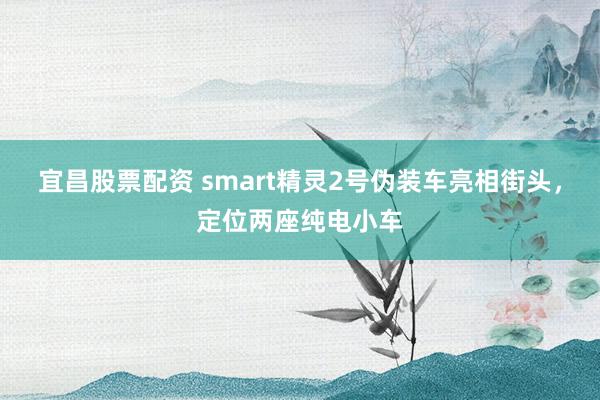 宜昌股票配资 smart精灵2号伪装车亮相街头，定位两座纯电小车