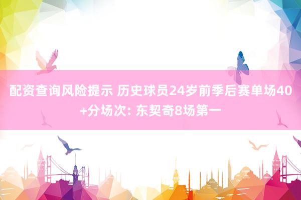 配资查询风险提示 历史球员24岁前季后赛单场40+分场次: 东契奇8场第一