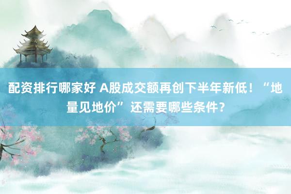配资排行哪家好 A股成交额再创下半年新低！“地量见地价” 还需要哪些条件？
