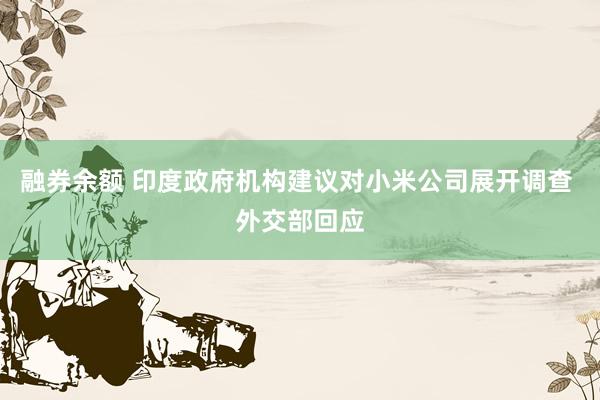 融券余额 印度政府机构建议对小米公司展开调查 外交部回应