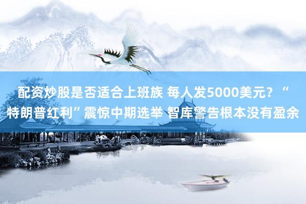 配资炒股是否适合上班族 每人发5000美元?“特朗普红利”震惊中期选举 智库警告根本没有盈余