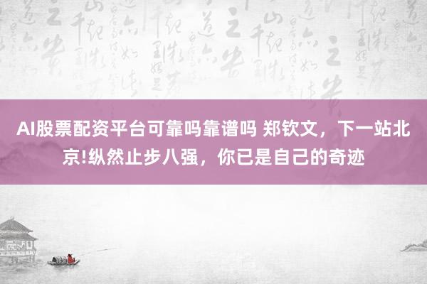 AI股票配资平台可靠吗靠谱吗 郑钦文,下一站北京!纵然止步八强,你已是自己的奇迹