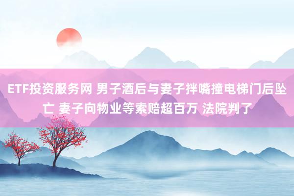 ETF投资服务网 男子酒后与妻子拌嘴撞电梯门后坠亡 妻子向物业等索赔超百万 法院判了