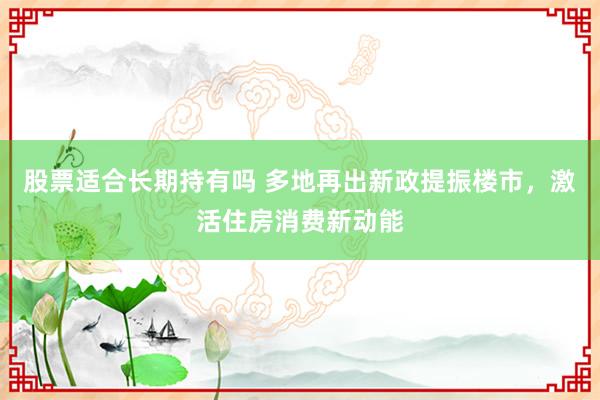 股票适合长期持有吗 多地再出新政提振楼市，激活住房消费新动能