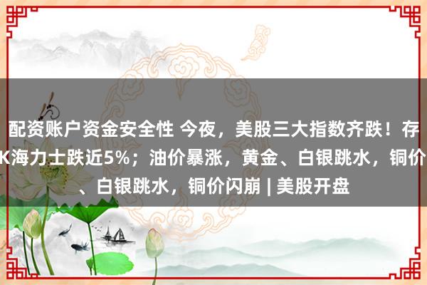 配资账户资金安全性 今夜，美股三大指数齐跌！存储板块重挫，SK海力士跌近5%；油价暴涨，黄金、白银跳水，铜价闪崩 | 美股开盘