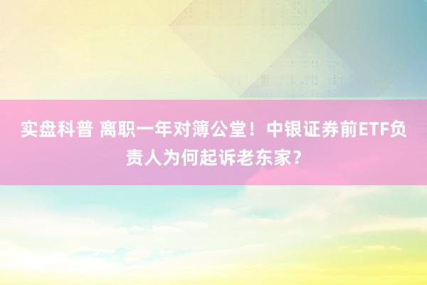 实盘科普 离职一年对簿公堂！中银证券前ETF负责人为何起诉老东家？