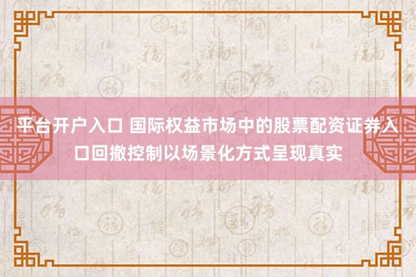 平台开户入口 国际权益市场中的股票配资证券入口回撤控制以场景化方式呈现真实