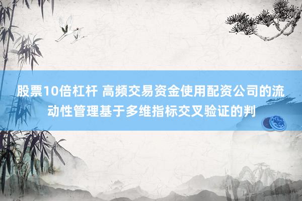 股票10倍杠杆 高频交易资金使用配资公司的流动性管理基于多维指标交叉验证的判