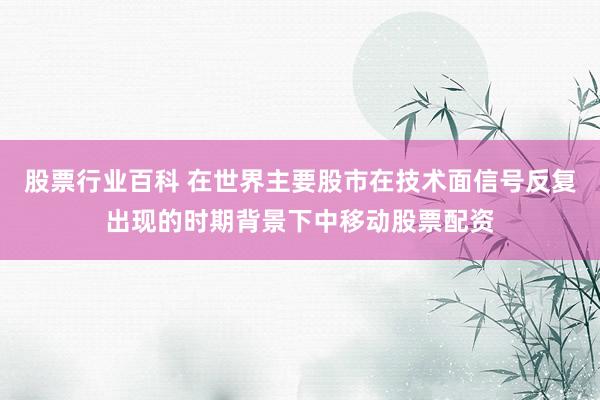 股票行业百科 在世界主要股市在技术面信号反复出现的时期背景下中移动股票配资