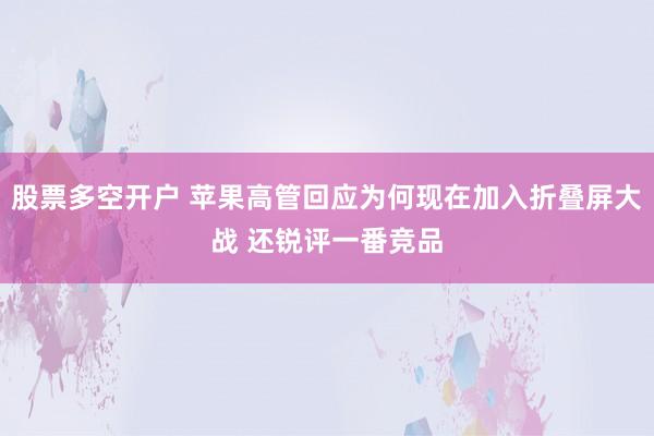股票多空开户 苹果高管回应为何现在加入折叠屏大战 还锐评一番竞品