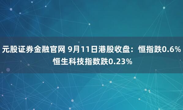 元股证券金融官网 9月11日港股收盘：恒指跌0.6% 恒生科技指数跌0.23%