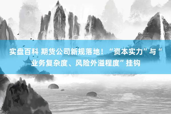 实盘百科 期货公司新规落地！“资本实力”与“业务复杂度、风险外溢程度”挂钩