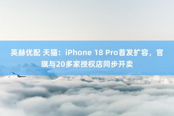 英赫优配 天猫：iPhone 18 Pro首发扩容，官旗与20多家授权店同步开卖