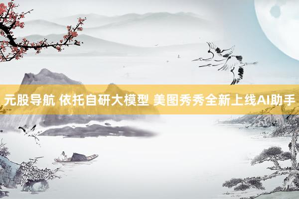 元股导航 依托自研大模型 美图秀秀全新上线AI助手